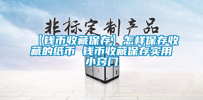 【錢幣收藏保存】怎樣保存收藏的紙幣 錢幣收藏保存實用小竅門