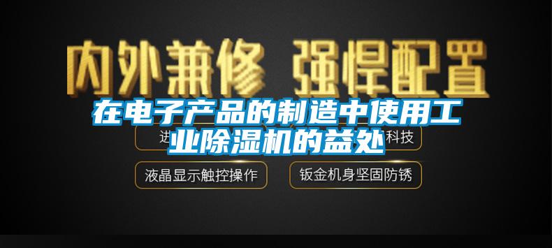 在電子產品的制造中使用工業除濕機的益處