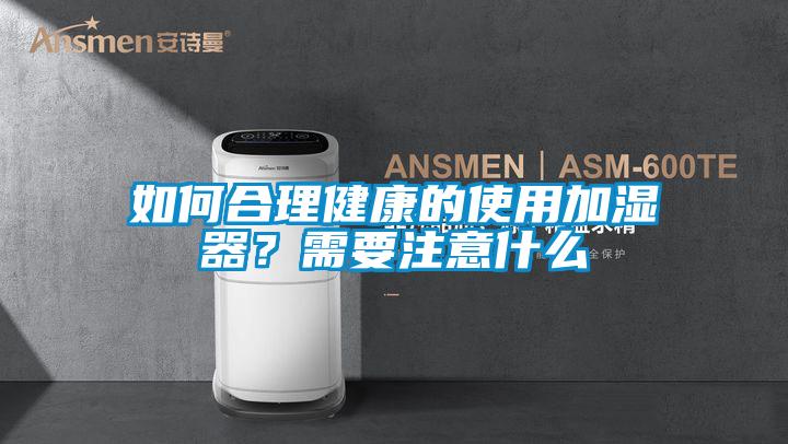 如何合理健康的使用加濕器？需要注意什么