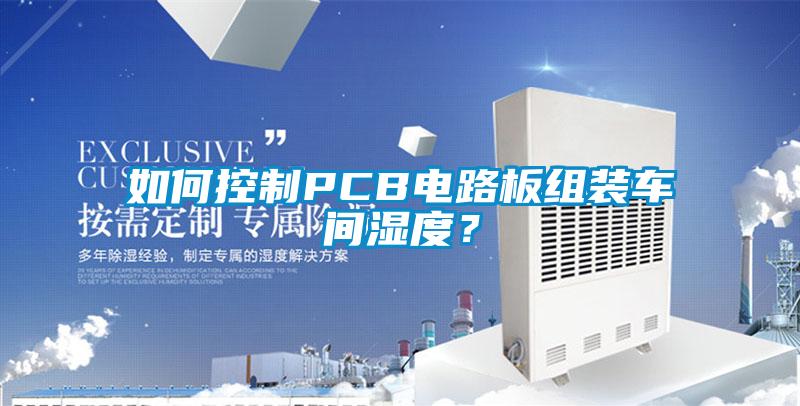 如何控制PCB電路板組裝車間濕度？