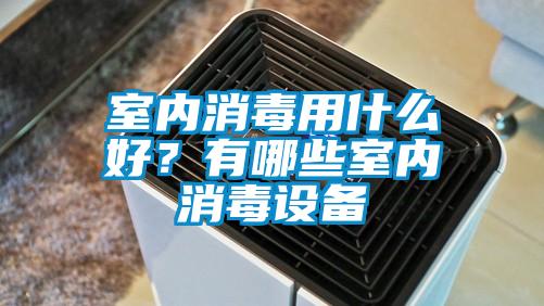 室內消毒用什么好？有哪些室內消毒設備