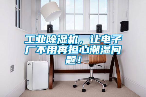 工業除濕機，讓電子廠不用再擔心潮濕問題！