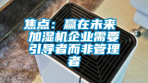 焦點：贏在未來 加濕機企業需要引導者而非管理者