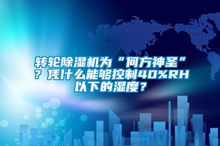 轉輪除濕機為“何方神圣”？憑什么能夠控制40%RH以下的濕度？