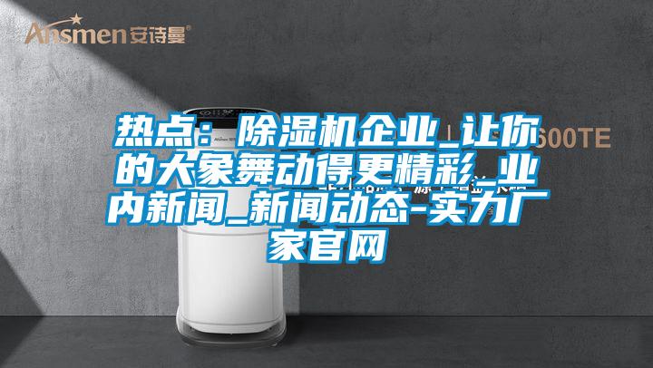 熱點：除濕機企業_讓你的大象舞動得更精彩_業內新聞_新聞動態-實力廠家官網