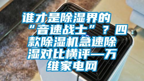 誰才是除濕界的“音速戰士”？四款除濕機急速除濕對比橫評—萬維家電網