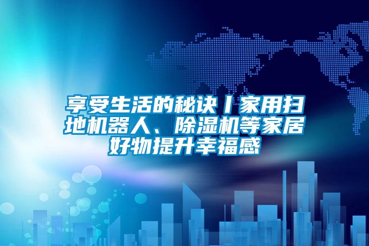 享受生活的秘訣丨家用掃地機器人、除濕機等家居好物提升幸福感