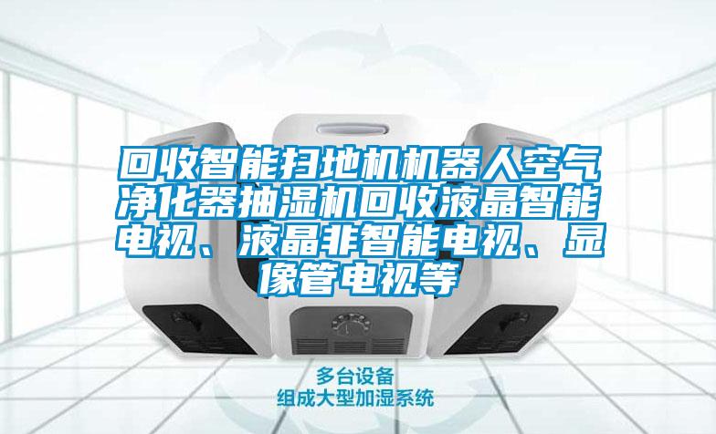 回收智能掃地機機器人空氣凈化器抽濕機回收液晶智能電視、液晶非智能電視、顯像管電視等