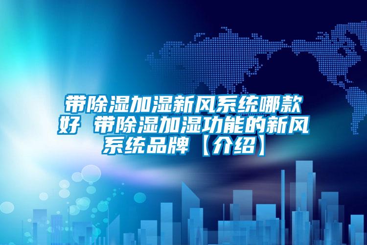 帶除濕加濕新風系統哪款好 帶除濕加濕功能的新風系統品牌【介紹】