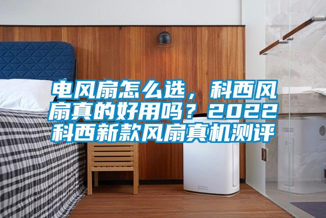 電風扇怎么選，科西風扇真的好用嗎？2022科西新款風扇真機測評