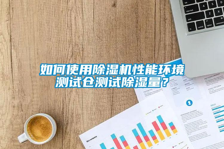 如何使用除濕機性能環境測試倉測試除濕量？