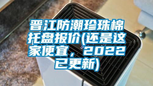 晉江防潮珍珠棉托盤報價(還是這家便宜，2022已更新)