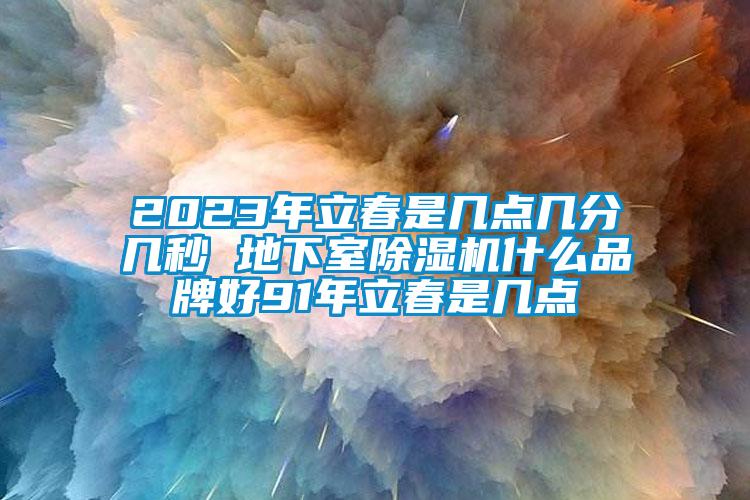 2023年立春是幾點幾分幾秒 地下室除濕機什么品牌好91年立春是幾點