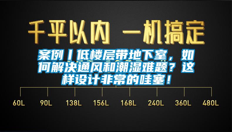 案例丨低樓層帶地下室，如何解決通風和潮濕難題？這樣設計非常的哇塞！