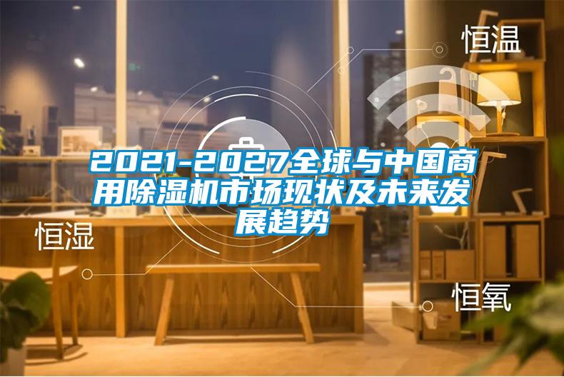 2021-2027全球與中國商用除濕機市場現狀及未來發展趨勢