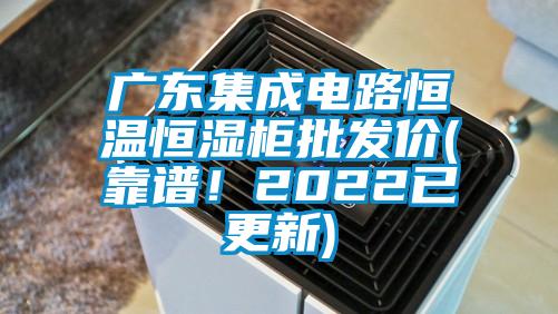 廣東集成電路恒溫恒濕柜批發價(靠譜！2022已更新)