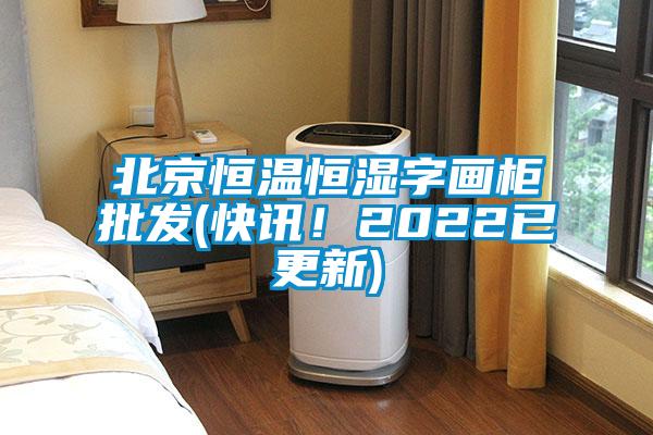 北京恒溫恒濕字畫柜批發(快訊！2022已更新)