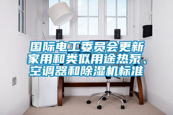 國際電工委員會更新家用和類似用途熱泵、空調器和除濕機標準