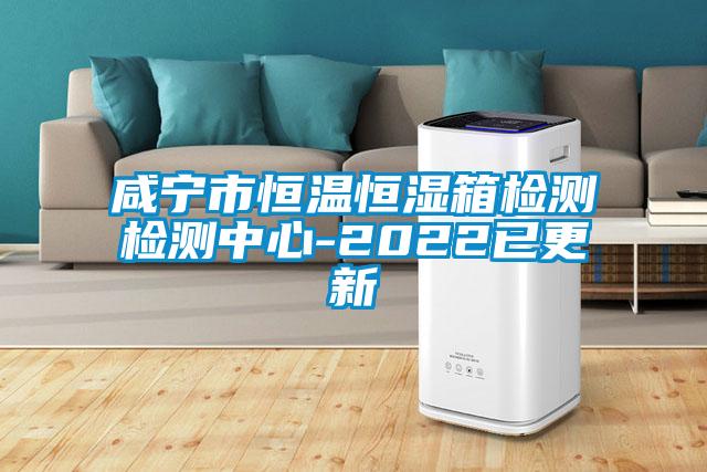 咸寧市恒溫恒濕箱檢測檢測中心-2022已更新