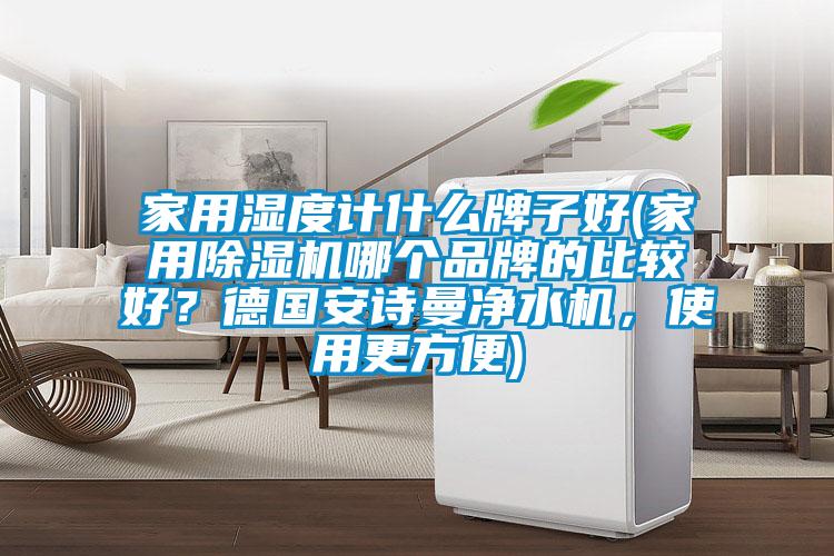 家用濕度計什么牌子好(家用除濕機哪個品牌的比較好？德國安詩曼凈水機，使用更方便)