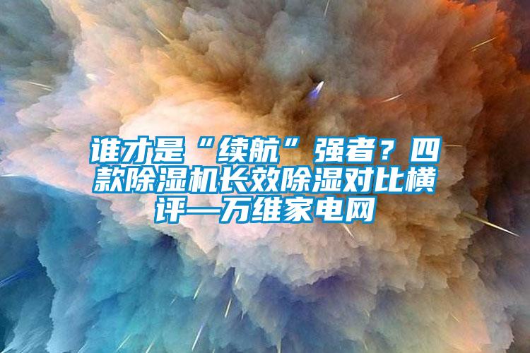 誰才是“續航”強者？四款除濕機長效除濕對比橫評—萬維家電網