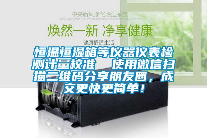 恒溫恒濕箱等儀器儀表檢測計量校準  使用微信掃描二維碼分享朋友圈，成交更快更簡單！