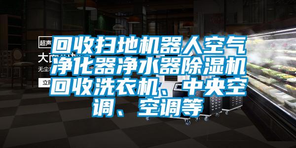 回收掃地機器人空氣凈化器凈水器除濕機回收洗衣機、中央空調、空調等