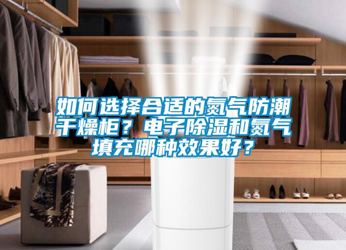 如何選擇合適的氮氣防潮干燥柜？電子除濕和氮氣填充哪種效果好？