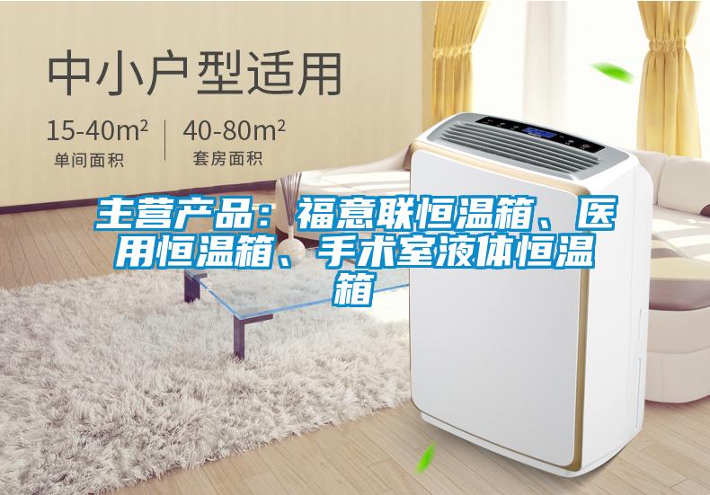 主營產品：福意聯恒溫箱、醫用恒溫箱、手術室液體恒溫箱