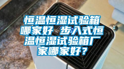 恒溫恒濕試驗箱哪家好 步入式恒溫恒濕試驗箱廠家哪家好？