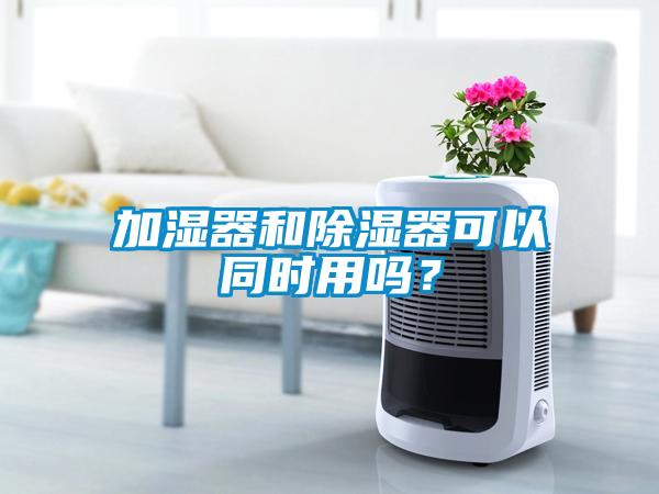 加濕器和除濕器可以同時用嗎？