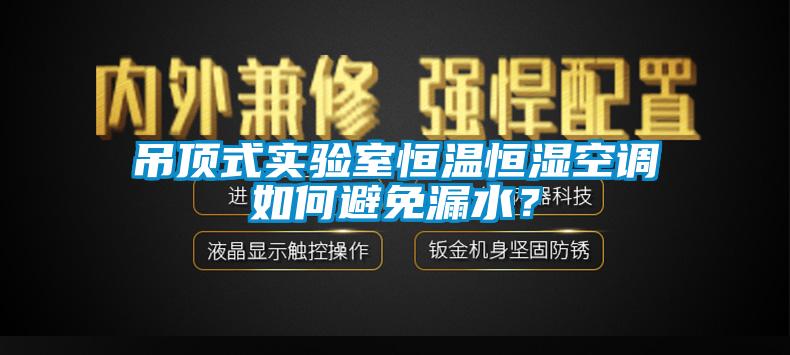 吊頂式實驗室恒溫恒濕空調如何避免漏水？