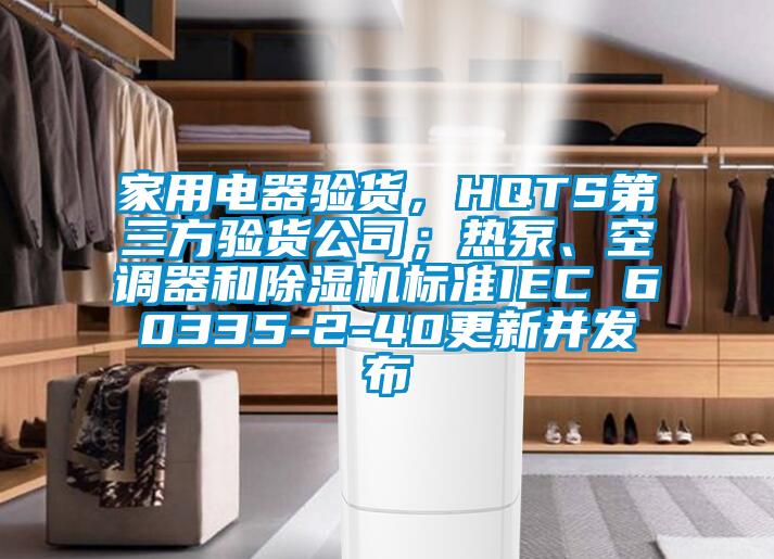 家用電器驗貨，HQTS第三方驗貨公司；熱泵、空調器和除濕機標準IEC 60335-2-40更新并發布