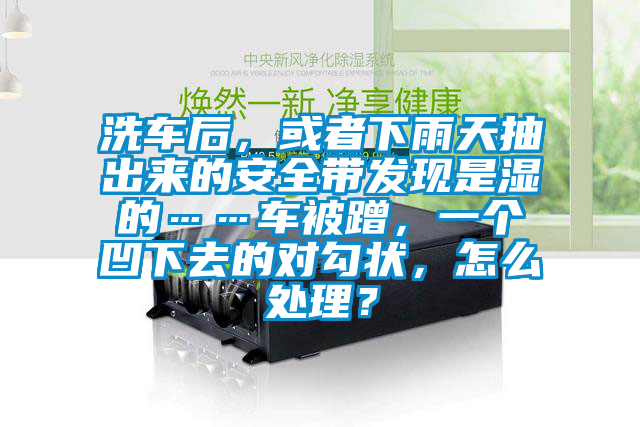 洗車后，或者下雨天抽出來的安全帶發現是濕的……車被蹭，一個凹下去的對勾狀，怎么處理？