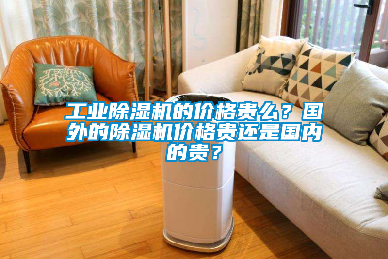 工業除濕機的價格貴么？國外的除濕機價格貴還是國內的貴？