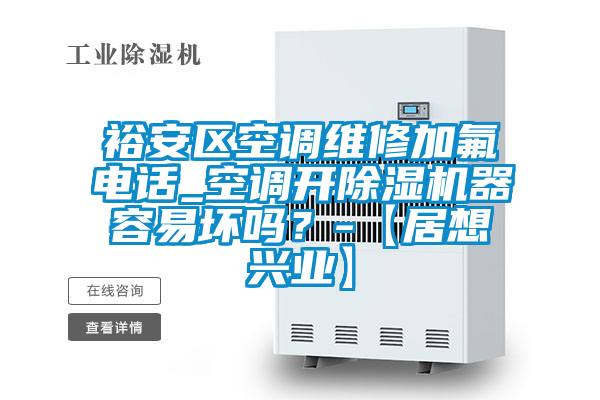 裕安區空調維修加氟電話_空調開除濕機器容易壞嗎？-【居想興業】