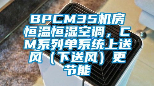 BPCM35機房恒溫恒濕空調，CM系列單系統上送風（下送風）更節能