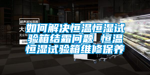 如何解決恒溫恒濕試驗箱結霜問題 恒溫恒濕試驗箱維修保養