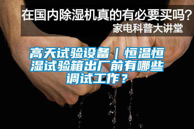 高天試驗設備｜恒溫恒濕試驗箱出廠前有哪些調試工作？