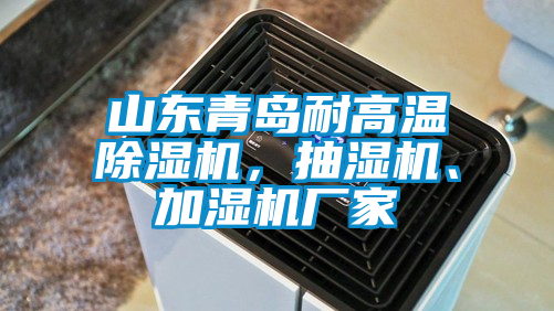 山東青島耐高溫除濕機，抽濕機、加濕機廠家