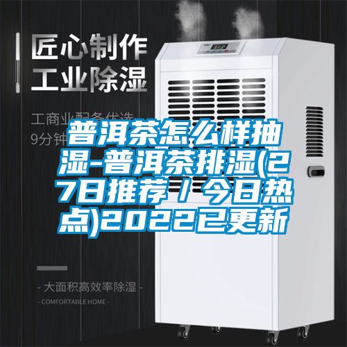 普洱茶怎么樣抽濕-普洱茶排濕(27日推薦／今日熱點)2022已更新