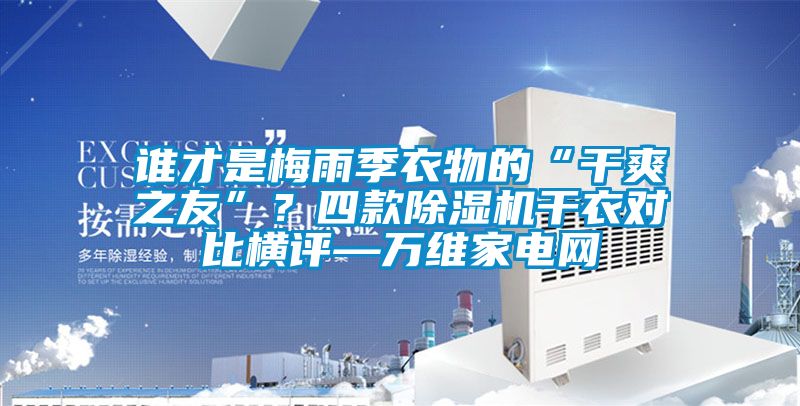 誰才是梅雨季衣物的“干爽之友”？四款除濕機干衣對比橫評—萬維家電網