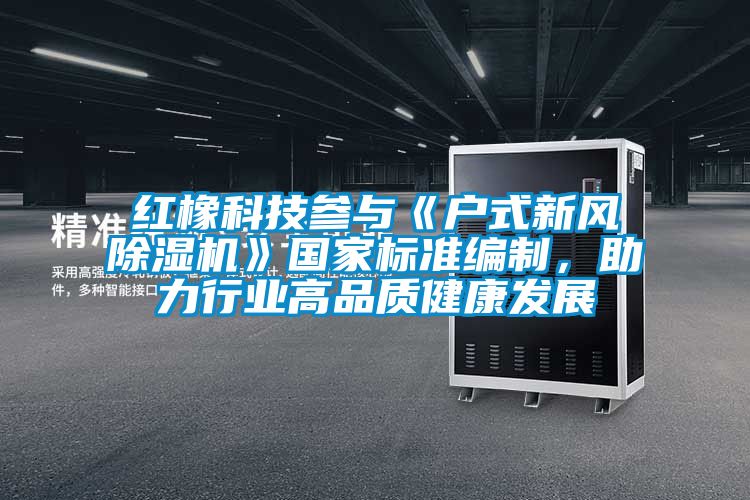 紅橡科技參與《戶式新風除濕機》國家標準編制，助力行業高品質健康發展