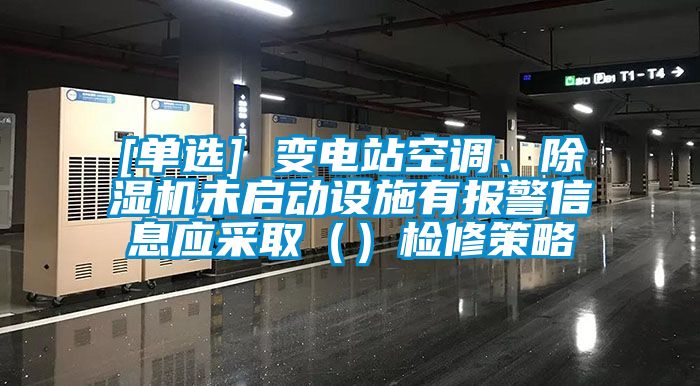 [單選] 變電站空調、除濕機未啟動設施有報警信息應采?。ǎz修策略