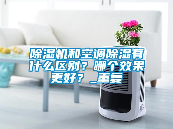 除濕機和空調除濕有什么區別？哪個效果更好？_重復