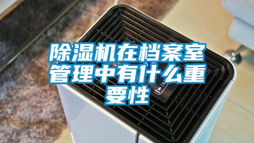 除濕機在檔案室管理中有什么重要性