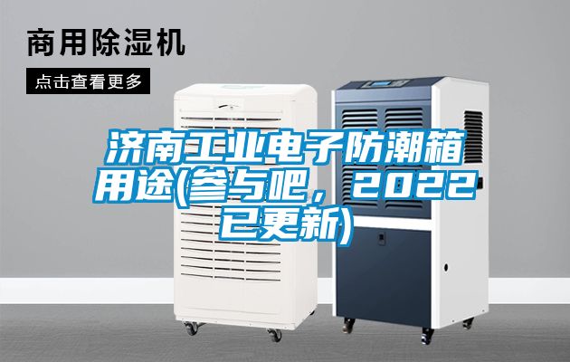 濟南工業電子防潮箱用途(參與吧，2022已更新)