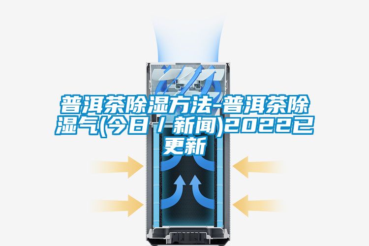 普洱茶除濕方法-普洱茶除濕氣(今日／新聞)2022已更新